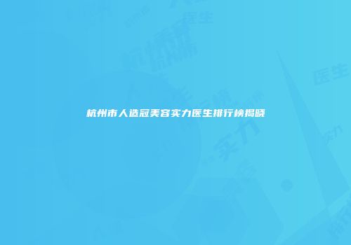 杭州市人造冠美容实力医生排行榜揭晓