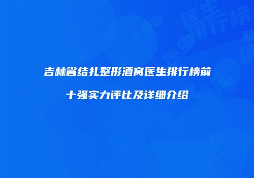 吉林省结扎整形酒窝医生排行榜前十强实力评比及详细介绍