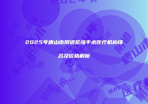 2025年唐山市阴道紧缩手术医疗机构排名及价格解析