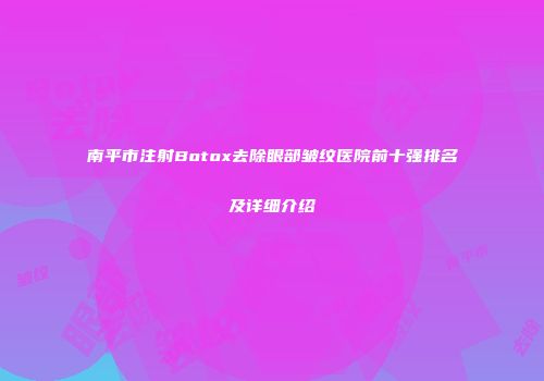 南平市注射Botox去除眼部皱纹医院前十强排名及详细介绍