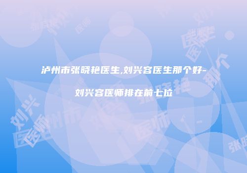 泸州市张晓艳医生,刘兴容医生那个好-刘兴容医师排在前七位