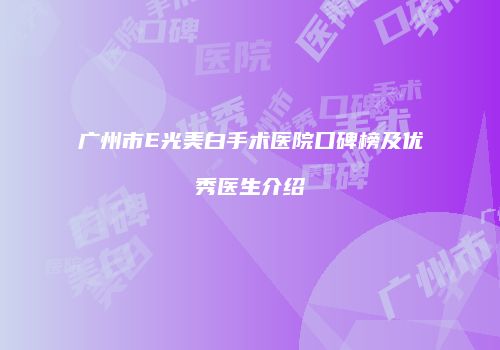 广州市E光美白手术医院口碑榜及优秀医生介绍