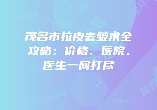 茂名市拉皮去皱术全攻略：价格、医院、医生一网打尽