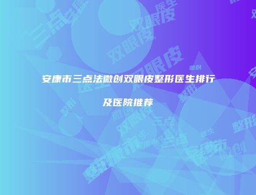 安康市三点法微创双眼皮整形医生排行及医院推荐