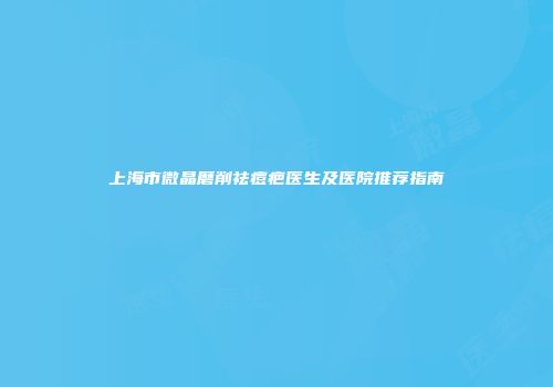 上海市微晶磨削祛痘疤医生及医院推荐指南