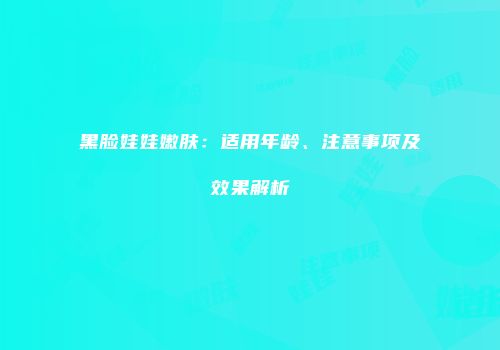 黑脸娃娃嫩肤：适用年龄、注意事项及效果解析