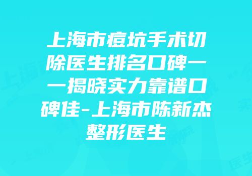上海市痘坑手术切除医生排名口碑一一揭晓实力靠谱口碑佳-上海市陈新杰整形医生