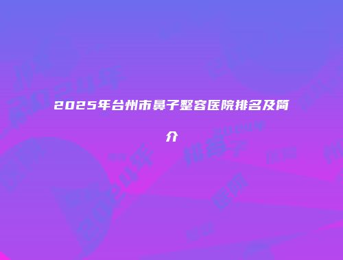2025年台州市鼻子整容医院排名及简介
