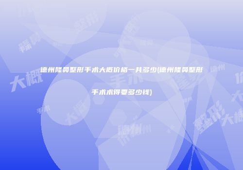 德州隆鼻整形手术大概价格一共多少(德州隆鼻整形手术术得要多少钱)