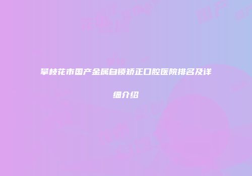 攀枝花市国产金属自锁矫正口腔医院排名及详细介绍