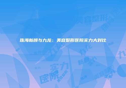 珠海新颜与九龙：美容整形医院实力大对比