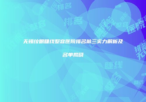无锡纹眼睫线整容医院排名前三实力解析及名单揭晓