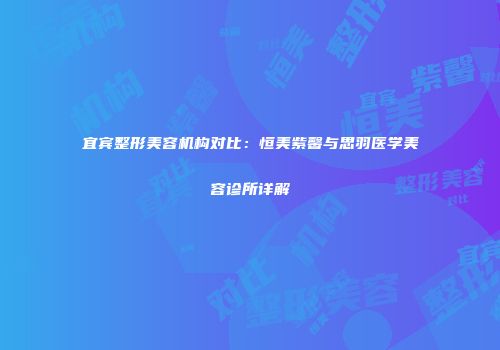 宜宾整形美容机构对比：恒美紫馨与思羽医学美容诊所详解