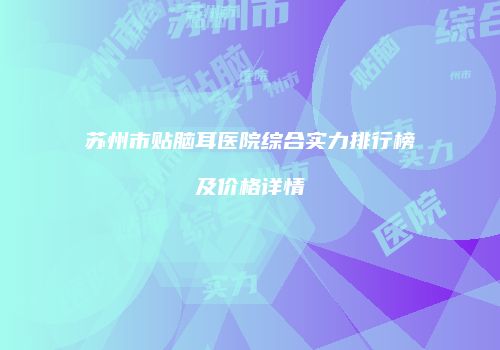 苏州市贴脑耳医院综合实力排行榜及价格详情