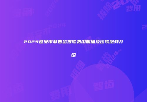 2025延安市非智齿拔除费用明细及医院服务介绍