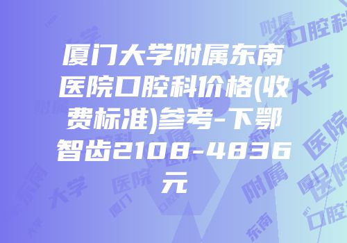 厦门大学附属东南医院口腔科价格(收费标准)参考-下鄂智齿2108-4836元