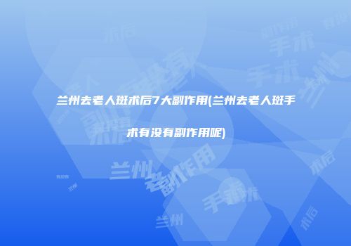 兰州去老人斑术后7大副作用(兰州去老人斑手术有没有副作用呢)