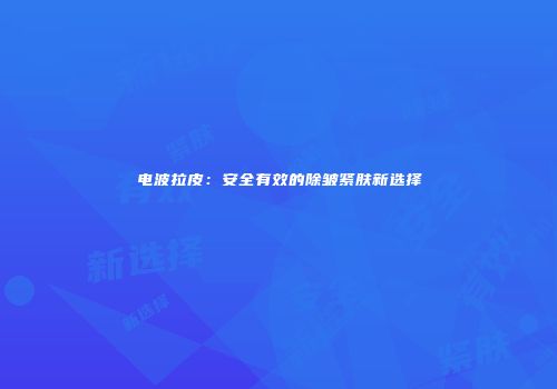 电波拉皮：安全有效的除皱紧肤新选择
