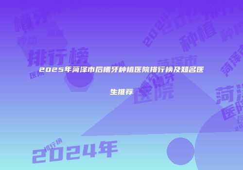 2025年菏泽市后槽牙种植医院排行榜及知名医生推荐