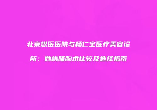北京煤医医院与杨仁宝医疗美容诊所：妙桃隆胸术比较及选择指南