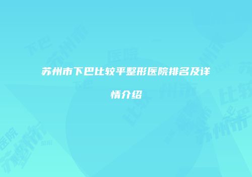 苏州市下巴比较平整形医院排名及详情介绍