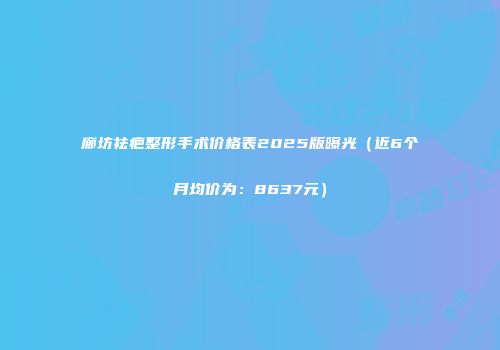 廊坊祛疤整形手术价格表2025版曝光（近6个月均价为：8637元）