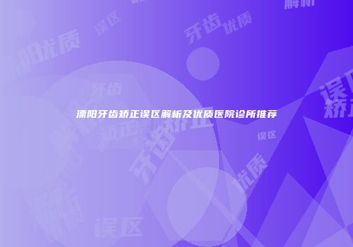 溧阳牙齿矫正误区解析及优质医院诊所推荐