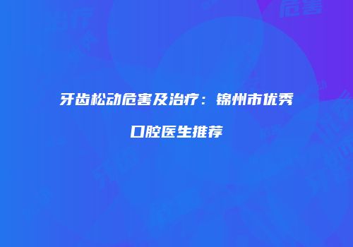 牙齿松动危害及治疗：锦州市优秀口腔医生推荐