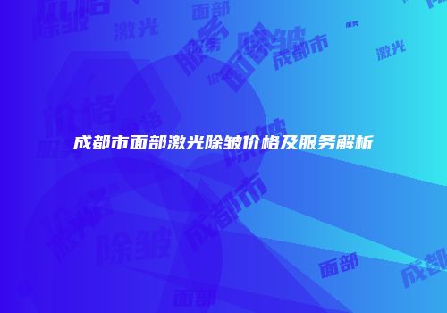成都市面部激光除皱价格及服务解析