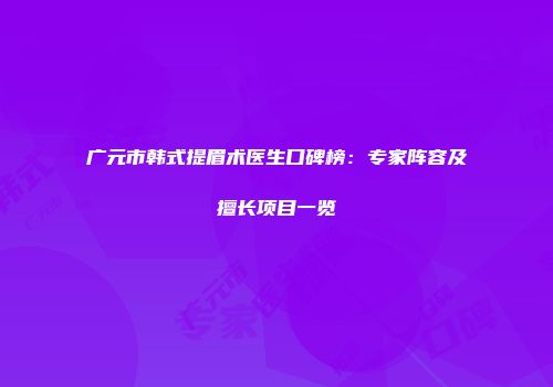 广元市韩式提眉术医生口碑榜：专家阵容及擅长项目一览
