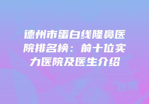 德州市蛋白线隆鼻医院排名榜：前十位实力医院及医生介绍