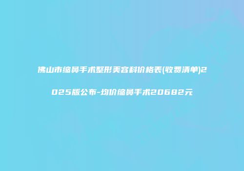 佛山市缩鼻手术整形美容科价格表(收费清单)2025版公布-均价缩鼻手术20682元
