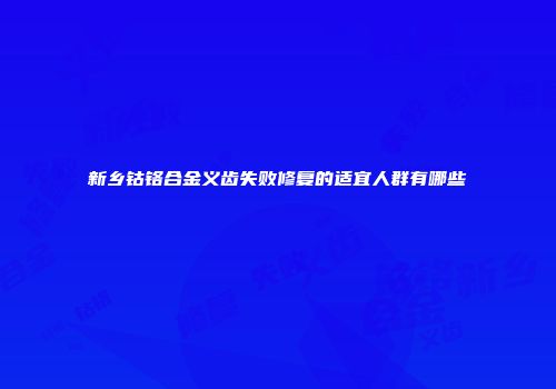 新乡钴铬合金义齿失败修复的适宜人群有哪些