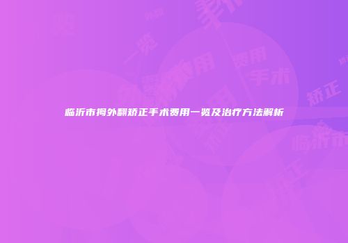 临沂市拇外翻矫正手术费用一览及治疗方法解析