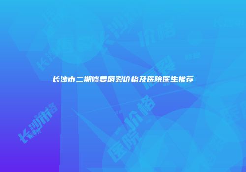 长沙市二期修复唇裂价格及医院医生推荐
