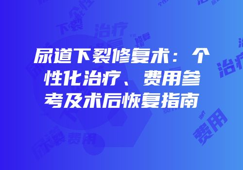 尿道下裂修复术：个性化治疗、费用参考及术后恢复指南