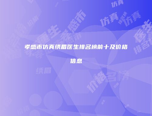 孝感市仿真绣眉医生排名榜前十及价格信息