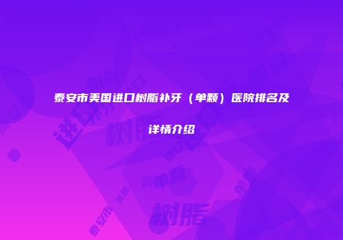 泰安市美国进口树脂补牙（单颗）医院排名及详情介绍