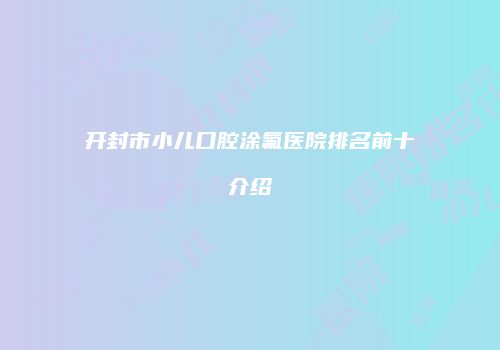 开封市小儿口腔涂氟医院排名前十介绍