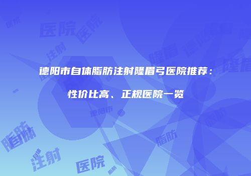 德阳市自体脂肪注射隆眉弓医院推荐：性价比高、正规医院一览