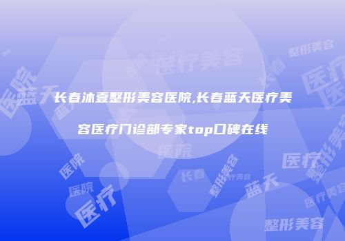 长春沐壹整形美容医院,长春蓝天医疗美容医疗门诊部专家top口碑在线