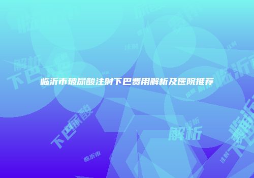 临沂市玻尿酸注射下巴费用解析及医院推荐