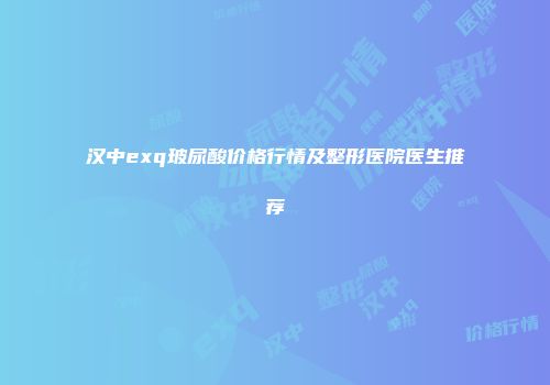 汉中exq玻尿酸价格行情及整形医院医生推荐
