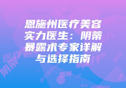 恩施州医疗美容实力医生：阴蒂暴露术专家详解与选择指南