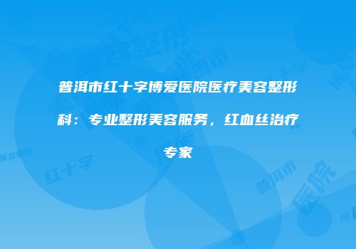 普洱市红十字博爱医院医疗美容整形科：专业整形美容服务，红血丝治疗专家
