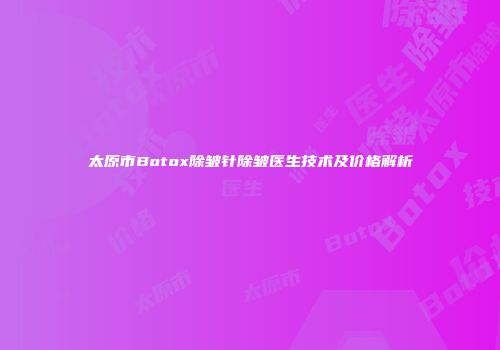 太原市Botox除皱针除皱医生技术及价格解析