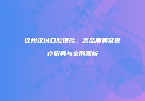徐州汉城口腔医院：高品质美容医疗服务与案例解析
