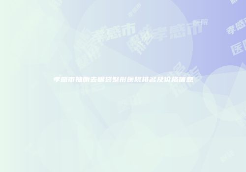 孝感市抽脂去眼袋整形医院排名及价格信息