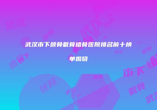 武汉市下颌骨截骨植骨医院排名前十榜单揭晓