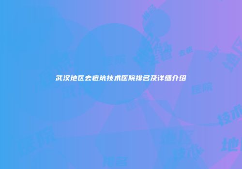 武汉地区去痘坑技术医院排名及详细介绍